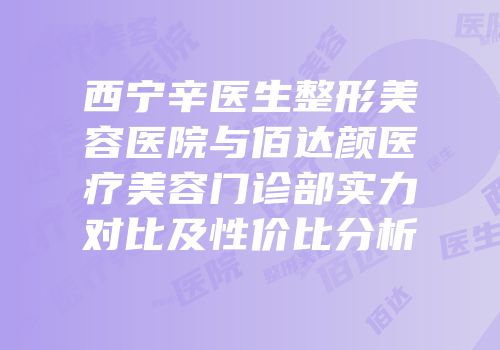 西宁辛医生整形美容医院与佰达颜医疗美容门诊部实力对比及性价比分析