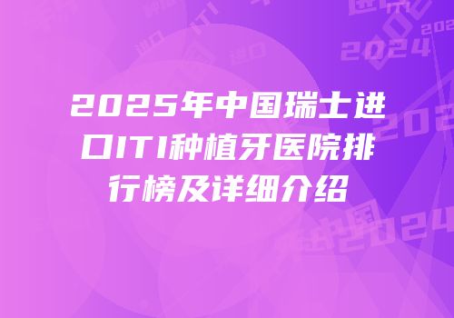 2025年中国瑞士进口ITI种植牙医院排行榜及详细介绍