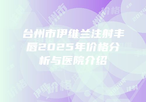 台州市伊维兰注射丰唇2025年价格分析与医院介绍
