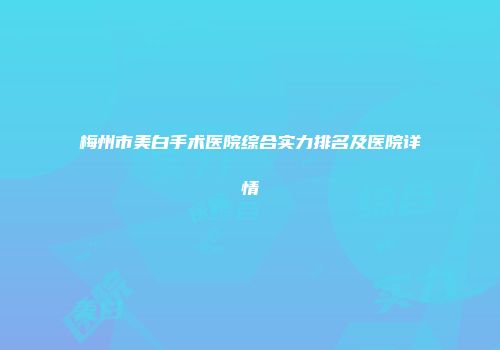 梅州市美白手术医院综合实力排名及医院详情