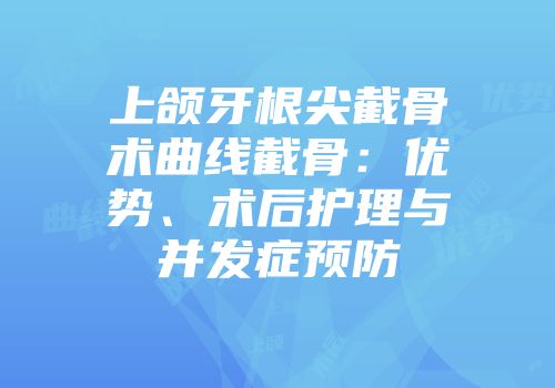 上颌牙根尖截骨术曲线截骨：优势、术后护理与并发症预防