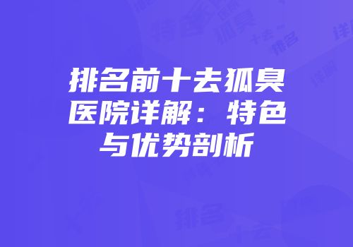 排名前十去狐臭医院详解：特色与优势剖析