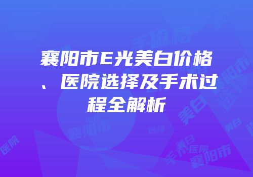 襄阳市E光美白价格、医院选择及手术过程全解析