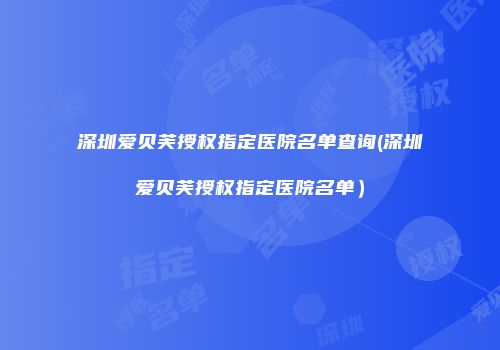 深圳爱贝芙授权指定医院名单查询(深圳爱贝芙授权指定医院名单）