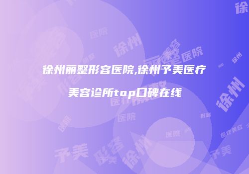 徐州丽整形容医院,徐州予美医疗美容诊所top口碑在线