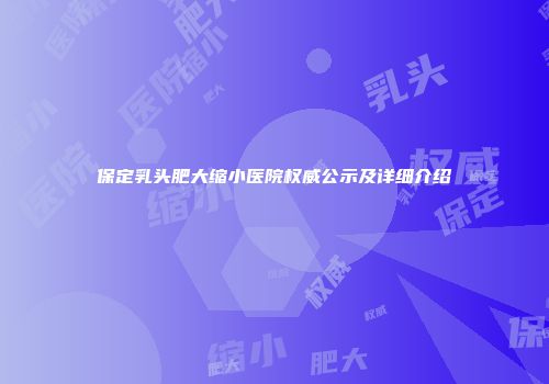 保定乳头肥大缩小医院权威公示及详细介绍