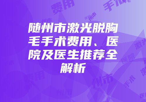 随州市激光脱胸毛手术费用、医院及医生推荐全解析