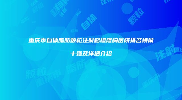 重庆市自体脂肪颗粒注射移植隆胸医院排名榜前十强及详细介绍