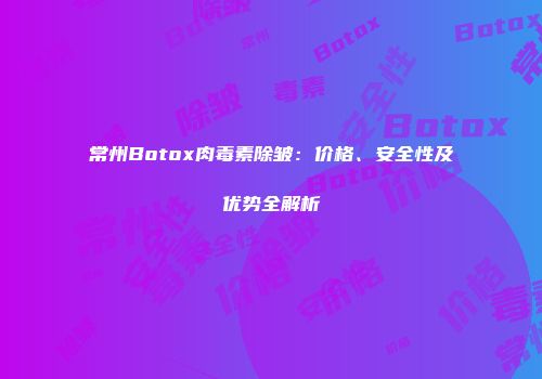 常州Botox肉毒素除皱：价格、安全性及优势全解析