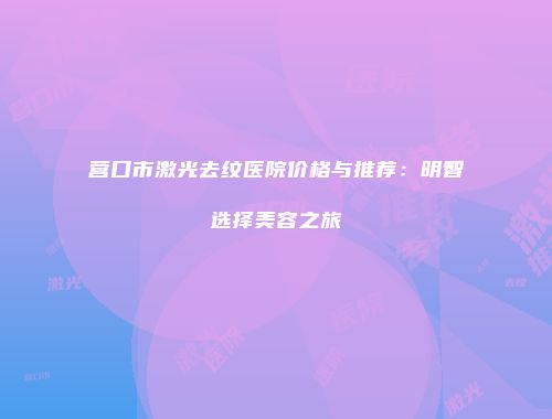 营口市激光去纹医院价格与推荐：明智选择美容之旅