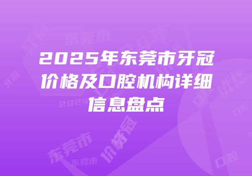 2025年东莞市牙冠价格及口腔机构详细信息盘点