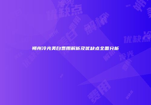 朔州冷光美白费用解析及优缺点全面分析