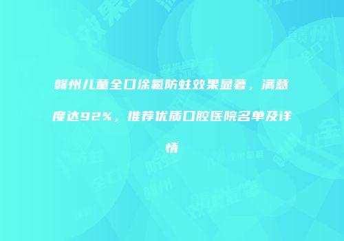 赣州儿童全口涂氟防蛀效果显著，满意度达92%，推荐优质口腔医院名单及详情