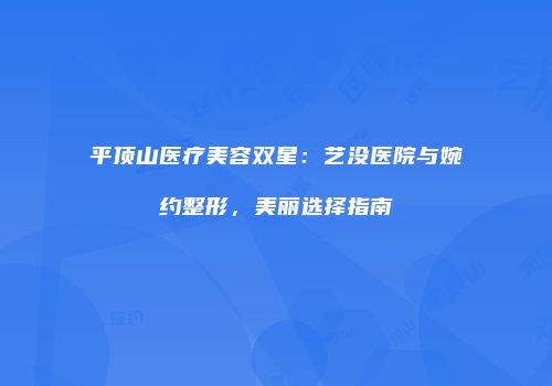 平顶山医疗美容双星：艺没医院与婉约整形，美丽选择指南
