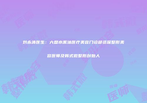 刘永涛医生：六盘水禾沐医疗美容门诊部资深整形美容医师及韩式微整形创始人