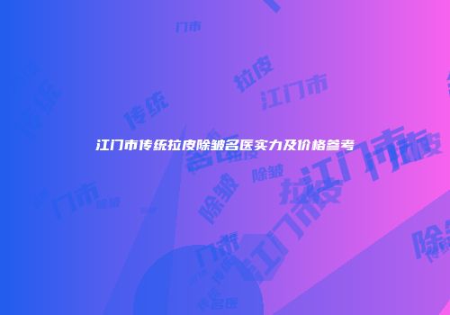 江门市传统拉皮除皱名医实力及价格参考