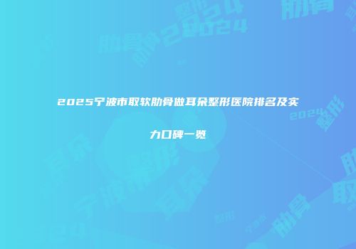 2025宁波市取软肋骨做耳朵整形医院排名及实力口碑一览