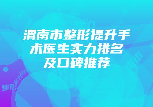 渭南市整形提升手术医生实力排名及口碑推荐
