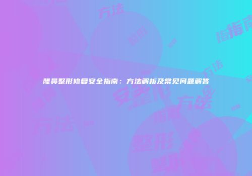 隆鼻整形修复安全指南：方法解析及常见问题解答