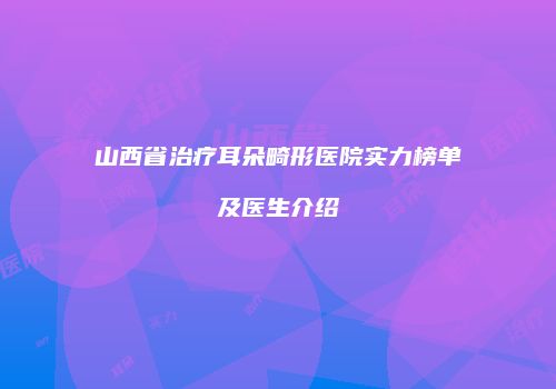 山西省治疗耳朵畸形医院实力榜单及医生介绍