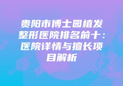 贵阳市博士园植发整形医院排名前十：医院详情与擅长项目解析