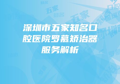 深圳市五家知名口腔医院罗慕矫治器服务解析