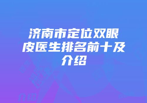 济南市定位双眼皮医生排名前十及介绍