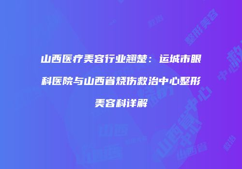 山西医疗美容行业翘楚：运城市眼科医院与山西省烧伤救治中心整形美容科详解