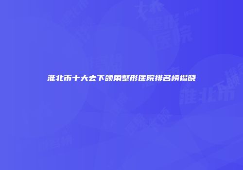 淮北市十大去下颌角整形医院排名榜揭晓