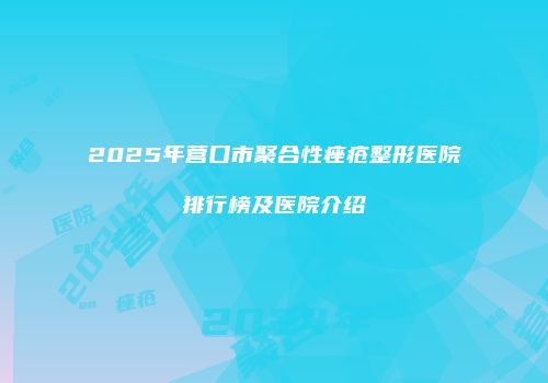 2025年营口市聚合性痤疮整形医院排行榜及医院介绍