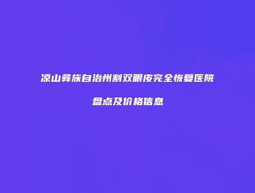 凉山彝族自治州割双眼皮完全恢复医院盘点及价格信息