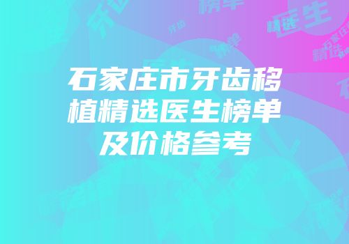 石家庄市牙齿移植精选医生榜单及价格参考