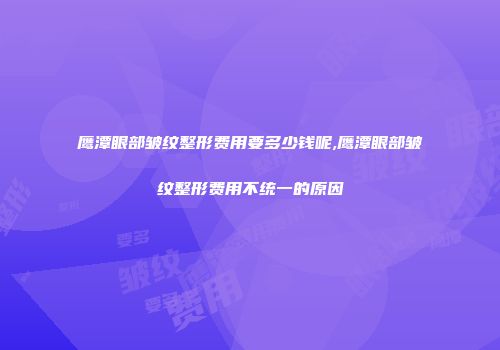 鹰潭眼部皱纹整形费用要多少钱呢,鹰潭眼部皱纹整形费用不统一的原因