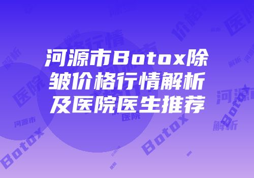 河源市Botox除皱价格行情解析及医院医生推荐