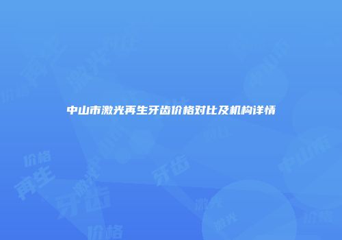 中山市激光再生牙齿价格对比及机构详情