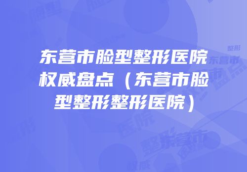 东营市脸型整形医院权威盘点（东营市脸型整形整形医院）