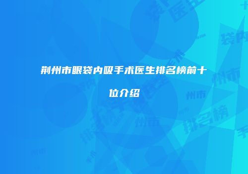 荆州市眼袋内吸手术医生排名榜前十位介绍