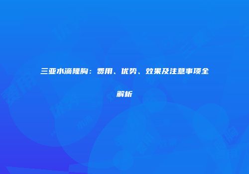 三亚水滴隆胸：费用、优势、效果及注意事项全解析