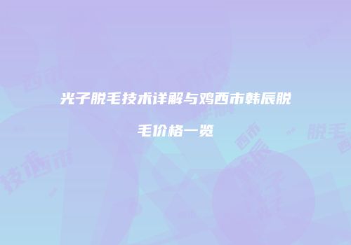 光子脱毛技术详解与鸡西市韩辰脱毛价格一览