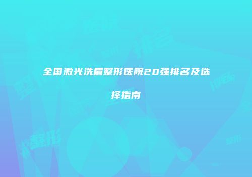 全国激光洗眉整形医院20强排名及选择指南