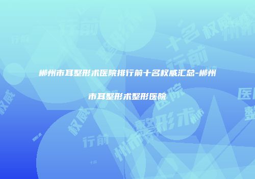 郴州市耳整形术医院排行前十名权威汇总-郴州市耳整形术整形医院