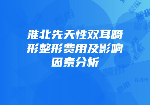 淮北先天性双耳畸形整形费用及影响因素分析