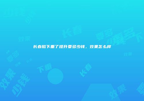 长春脸下垂了提升要多少钱，效果怎么样