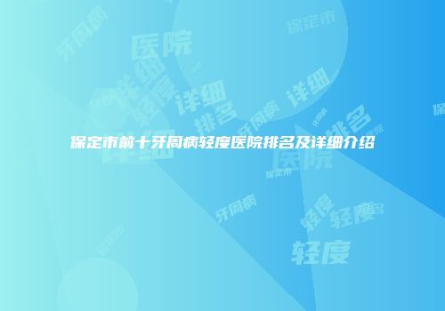 保定市前十牙周病轻度医院排名及详细介绍