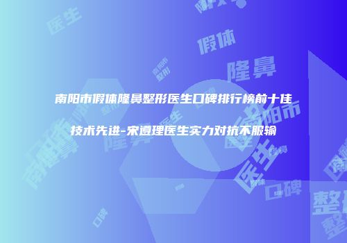 南阳市假体隆鼻整形医生口碑排行榜前十佳技术先进-宋遵理医生实力对抗不服输
