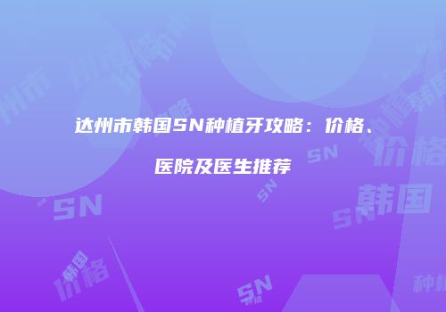 达州市韩国SN种植牙攻略：价格、医院及医生推荐