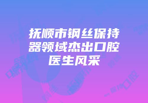 抚顺市钢丝保持器领域杰出口腔医生风采