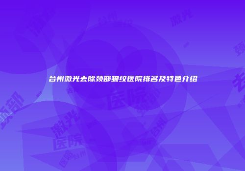 台州激光去除颈部皱纹医院排名及特色介绍