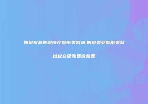 阳泉友爱医院医疗整形美容科,阳泉美亚整形美容地址在哪收费价格表
