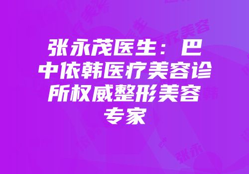 张永茂医生：巴中依韩医疗美容诊所权威整形美容专家